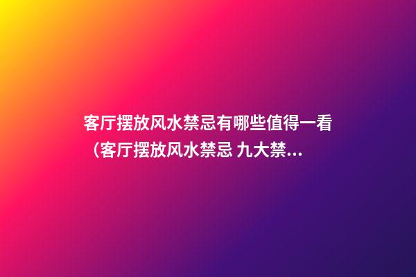 客厅摆放风水禁忌有哪些值得一看（客厅摆放风水禁忌 九大禁忌介绍）